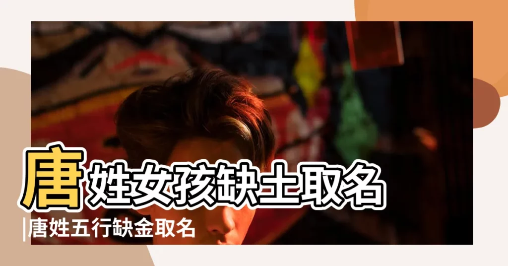 唐姓女孩缺土取名 |唐姓五行缺金取名大全 |五行缺金缺土的男孩如何起名名字大全 |【唐姓寶寶五行缺金缺土取名】