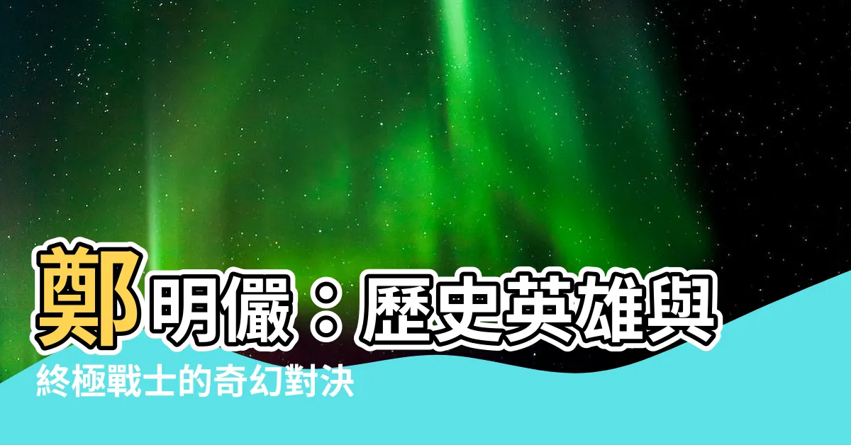 【鄭明儼】鄭明儼：歷史英雄與終極戰士的奇幻對決！