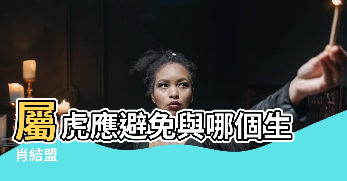 【屬虎跟什麼生肖不合】屬虎應避免與哪個生肖結盟