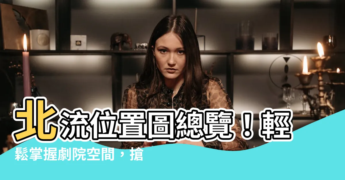 【北流位置圖】北流位置圖總覽！輕鬆掌握劇院空間，搶先預訂完美座位視野！