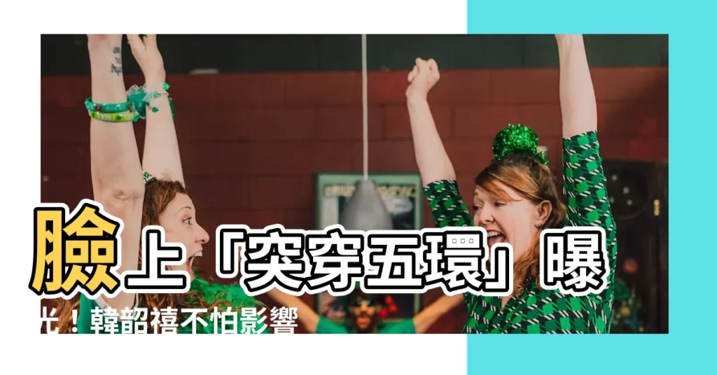 【臉上穿環】臉上「突穿五環」曝光！韓韶禧不怕影響劇組，驚人原因曝光！