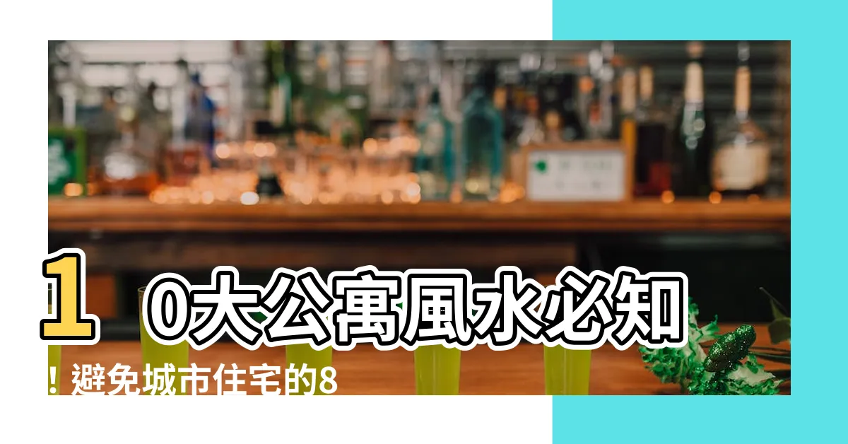 【公寓風水】10大公寓風水必知！避免城市住宅的8大禁忌