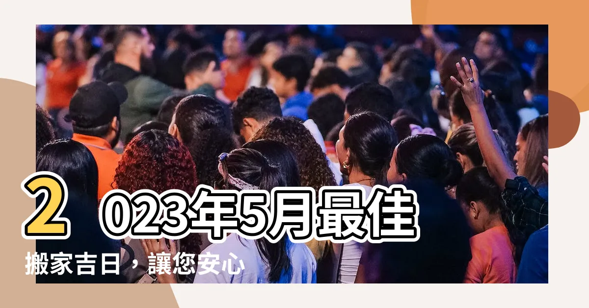 【5月搬家吉日2023】2023年5月最佳搬家吉日，讓您安心遷居的黃道吉日選擇