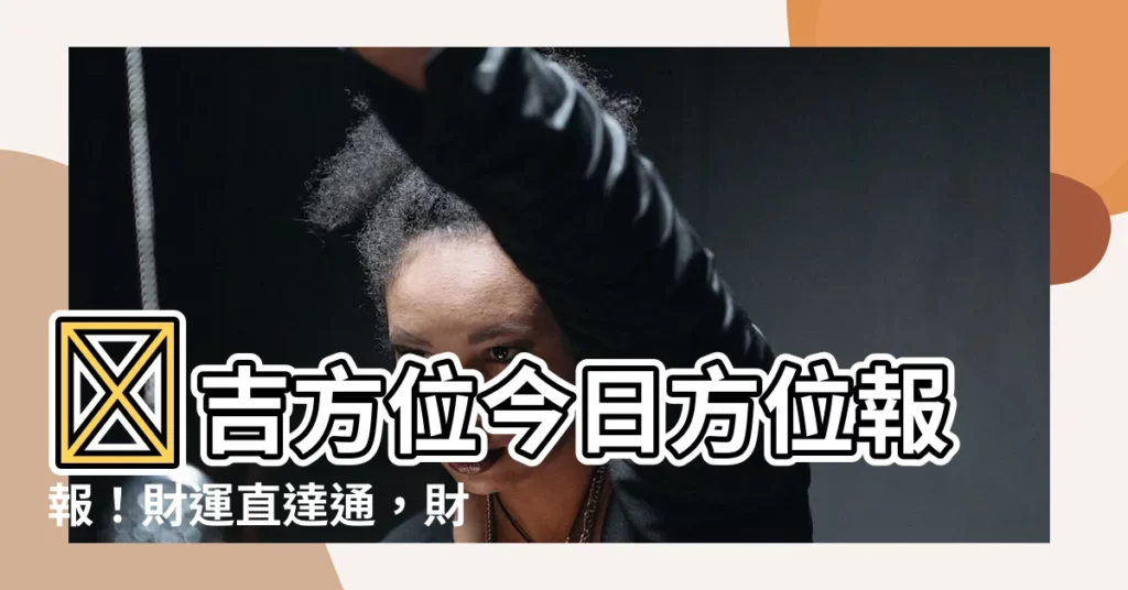 【吉方位 今日】🔥吉方位今日方位報報!財運直達通,財神方位一手掌握!