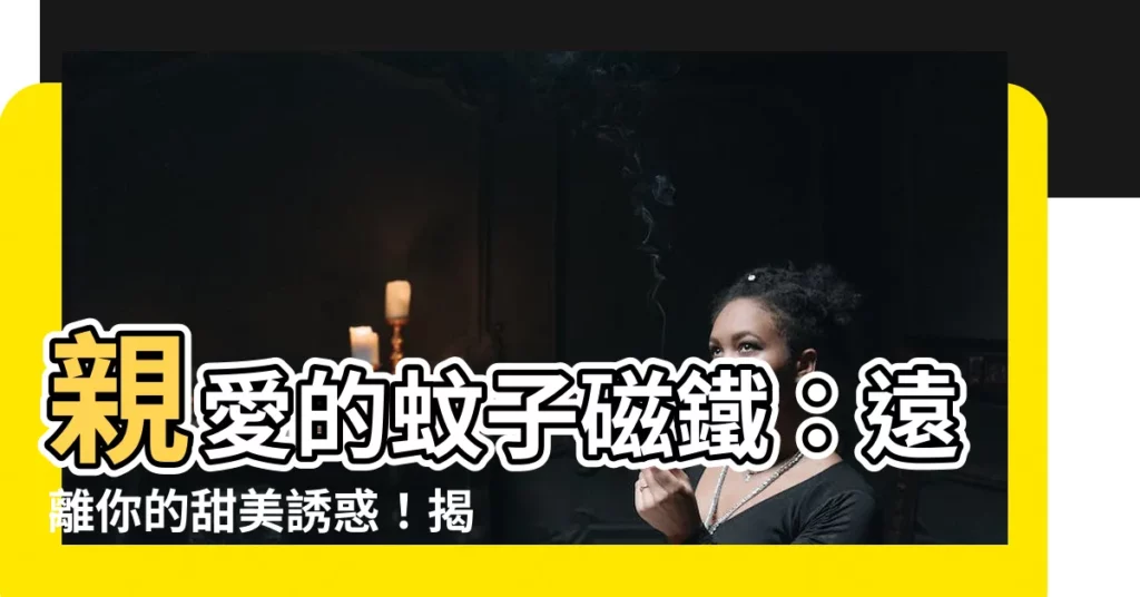 【蚊子喜歡的味道】親愛的蚊子磁鐵：遠離你的甜美誘惑！揭曉蚊子最愛的致命味道