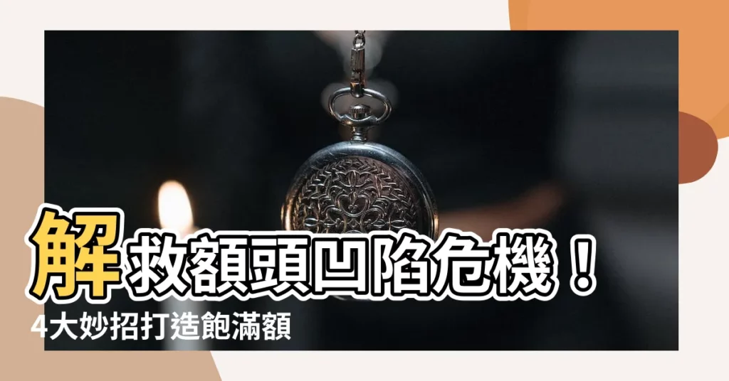 【額頭凹陷】解救額頭凹陷危機！4大妙招打造飽滿額頭，改善運勢