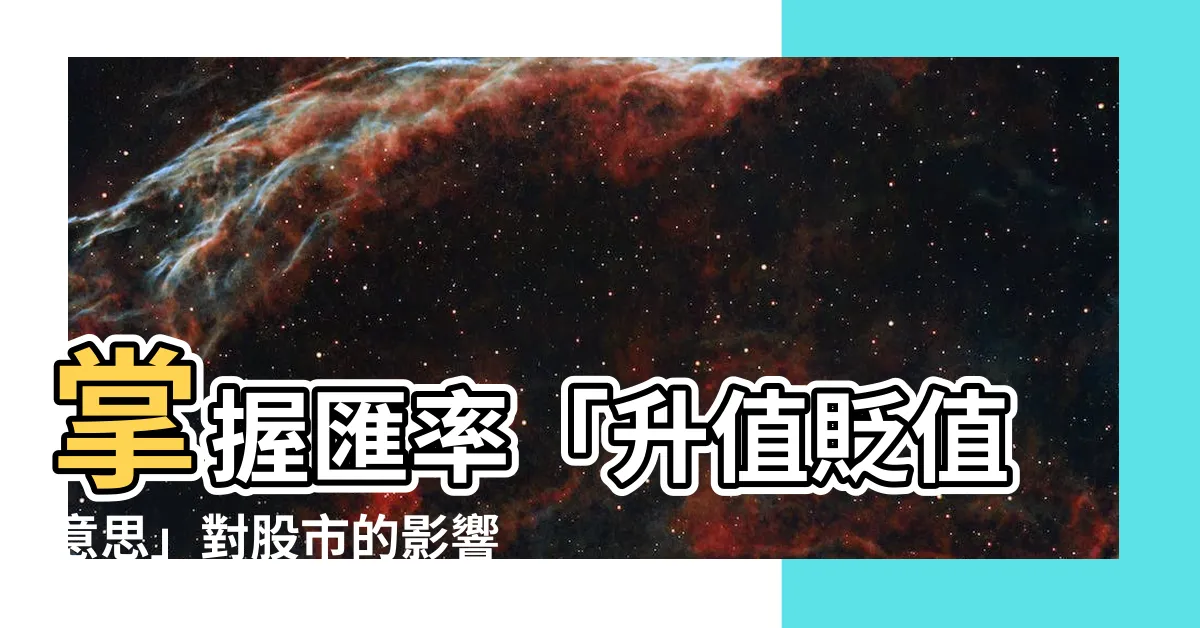 【升值貶值意思】掌握匯率「升值貶值意思」對股市的影響與優劣勢分析