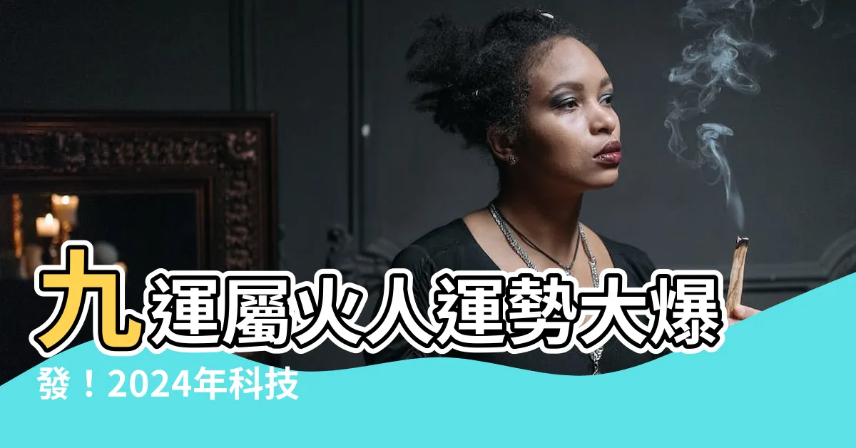 【九運屬火人】九運屬火人運勢大爆發！2024年科技業者再創高峯