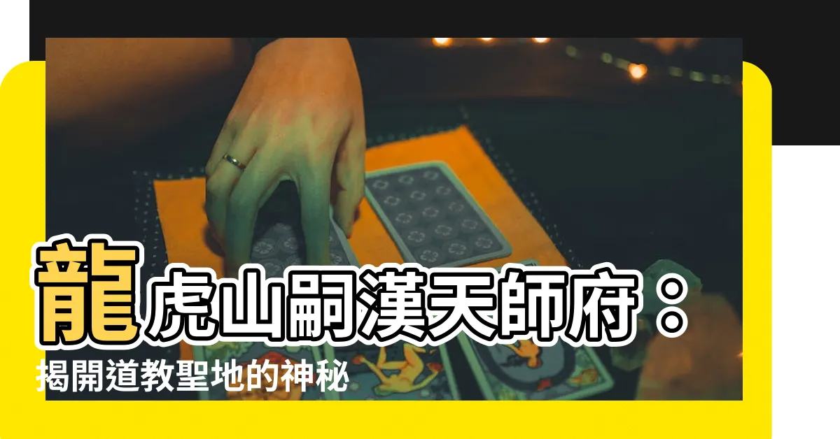 【龍虎山嗣漢天師府】龍虎山嗣漢天師府：揭開道教聖地的神秘面紗