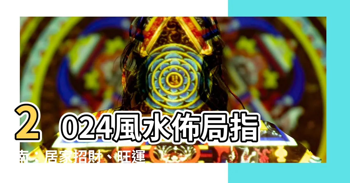 【2024 風水佈局】2024風水佈局指南：居家招財、旺運、化煞全方位攻略