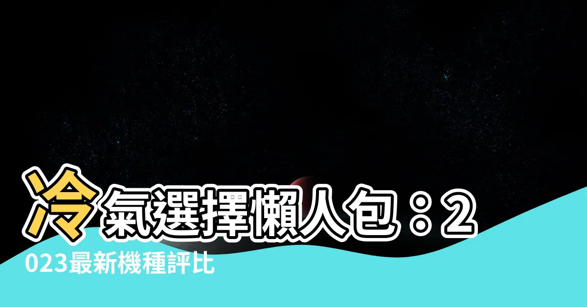 【冷氣選擇】冷氣選擇懶人包：2023最新機種評比、省電秘訣一次看！