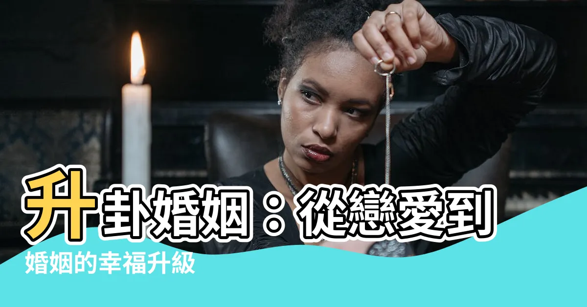 【升卦感情】升卦婚姻：從戀愛到婚姻的幸福升級