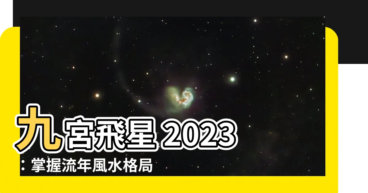 【九官飛星 2023】九宮飛星 2023：掌握流年風水格局，化解凶煞、提升運勢