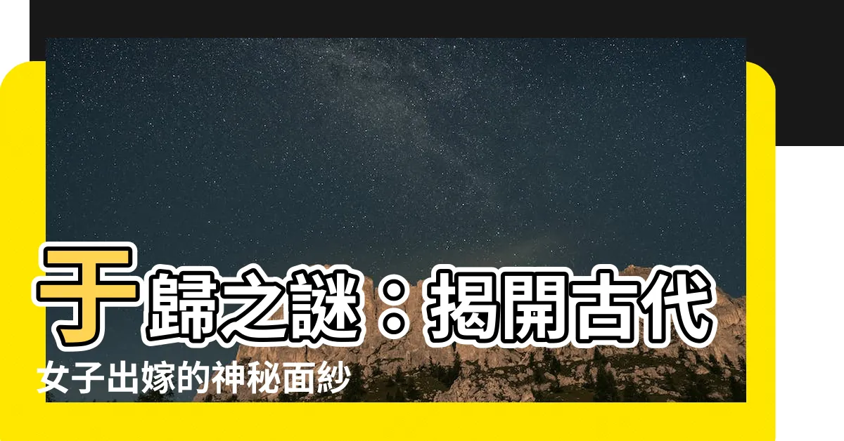 【於歸】於歸之謎：揭開古代女子出嫁的神秘面紗