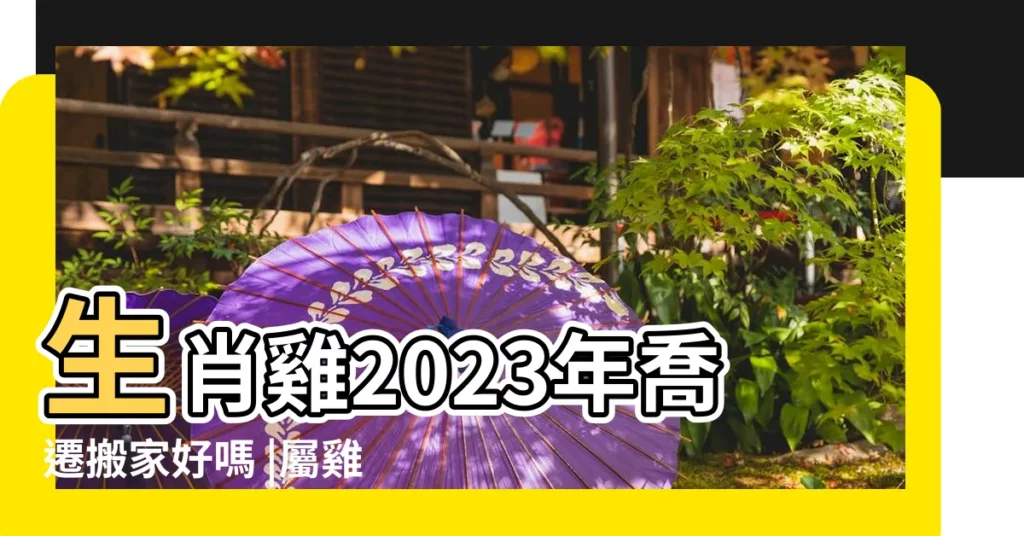 生肖雞2023年喬遷搬家好嗎 |屬雞人入宅注意事項 |搬家時的風水禁忌 |【屬雞的本命年能搬家嗎】