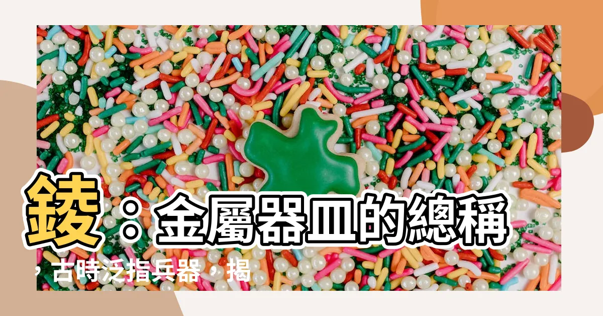 【錂意思】錂：金屬器皿的總稱，古時泛指兵器，揭秘錂的字源淵流與文化意義