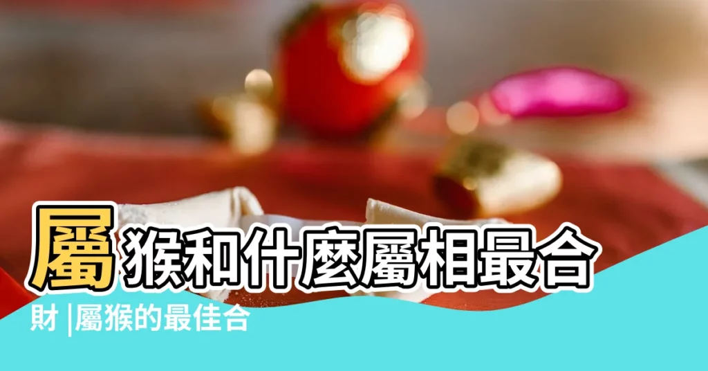 屬猴和什麼屬相最合財 |屬猴的最佳合作伙伴 |屬猴人的生意合作伙伴選擇 |【猴與什麼屬相合作最好】