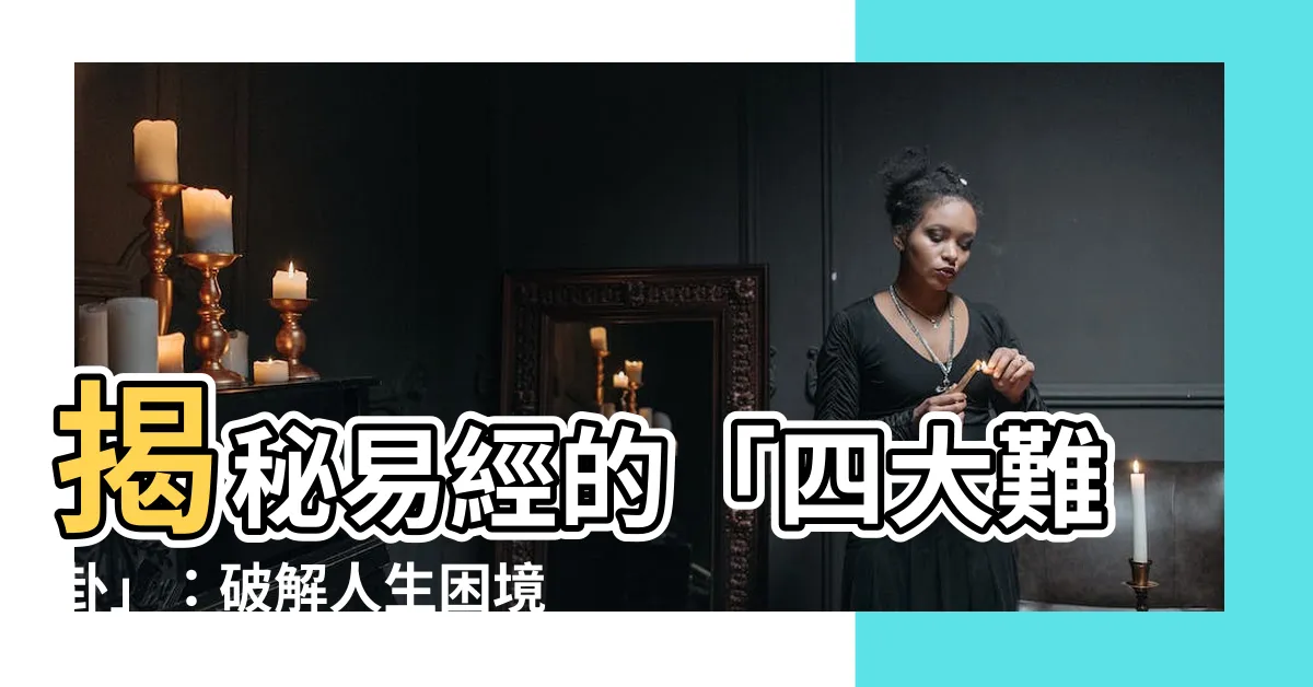 【四難卦】揭秘易經的「四大難卦」：破解人生困境的關鍵