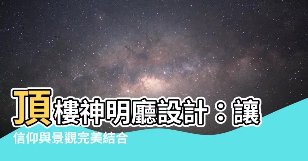 【頂樓神明廳設計】頂樓神明廳設計：讓信仰與景觀完美結合