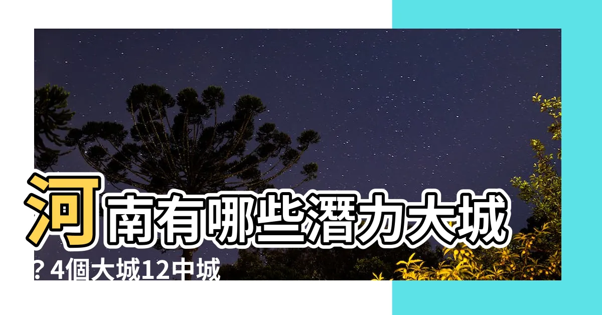 【河南有哪些市】河南有哪些潛力大城？4個大城12中城揭秘