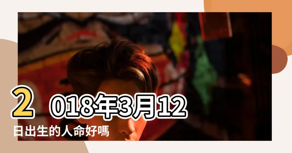 2018年3月12日出生的人命好嗎 |是什麼命 |2018年3月12日出生時間看命運 |【2018年3月12號出生男孩】
