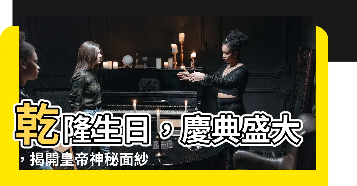 【乾隆生日】乾隆生日，慶典盛大，揭開皇帝神秘面紗！