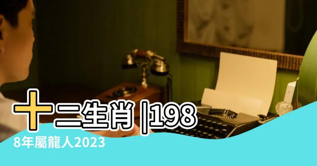 十二生肖 |1988年屬龍人2023年運勢及運程 |88年35歲生肖 |【18年88年出生龍人運氣】