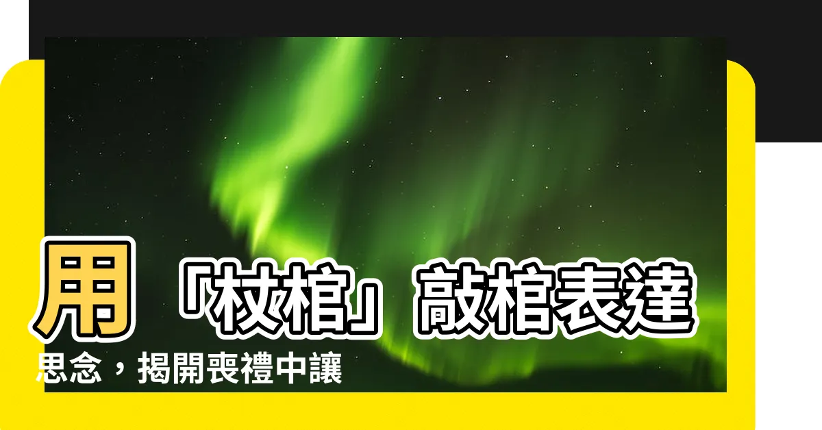 【杖棺】用「杖棺」敲棺表達思念，揭開喪禮中讓人鼻酸的習俗