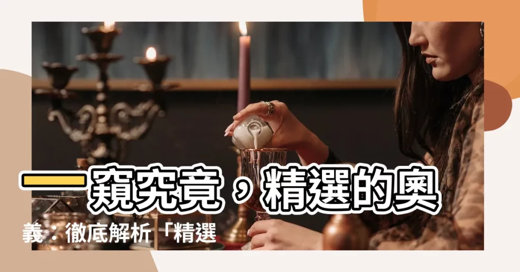 【精選意思】一窺究竟，精選的奧義：徹底解析「精選」的精髓與用法！