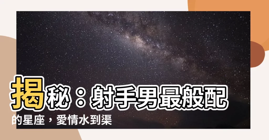 【射手男最配的星座】揭秘：射手男最般配的星座，愛情水到渠成！