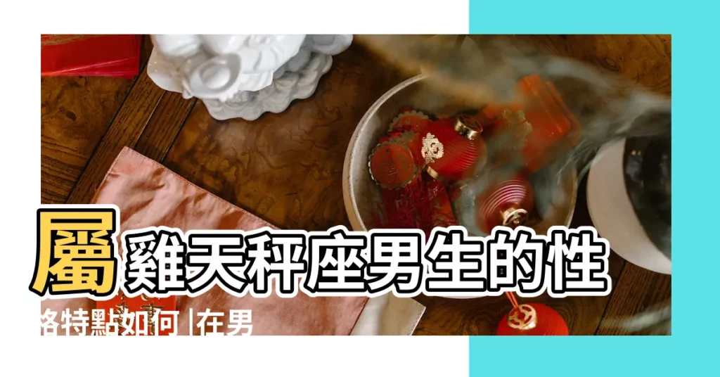 屬雞天秤座男生的性格特點如何 |在男人的愛中相容 |屬雞天秤座男生的性格特點 |【天秤座屬雞男生】