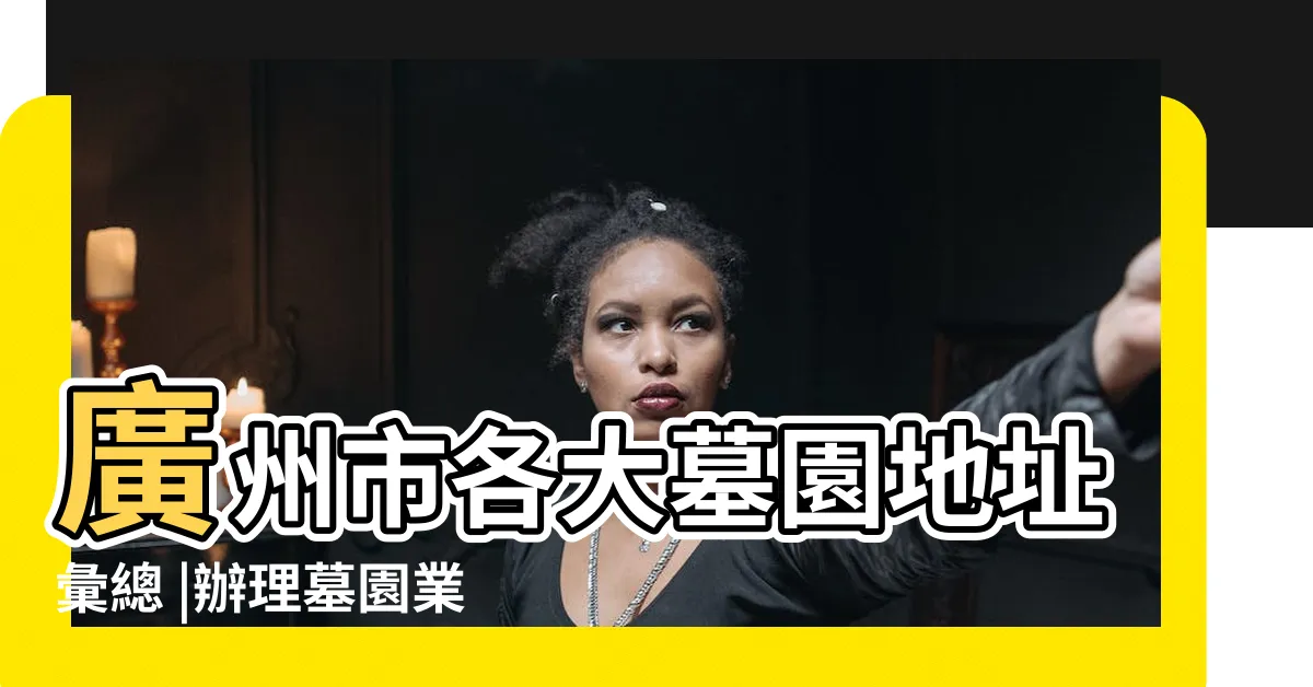 【廣州墓園】廣州市各大墓園地址彙總 |辦理墓園業務的一般流程為 |廣州墓地 |