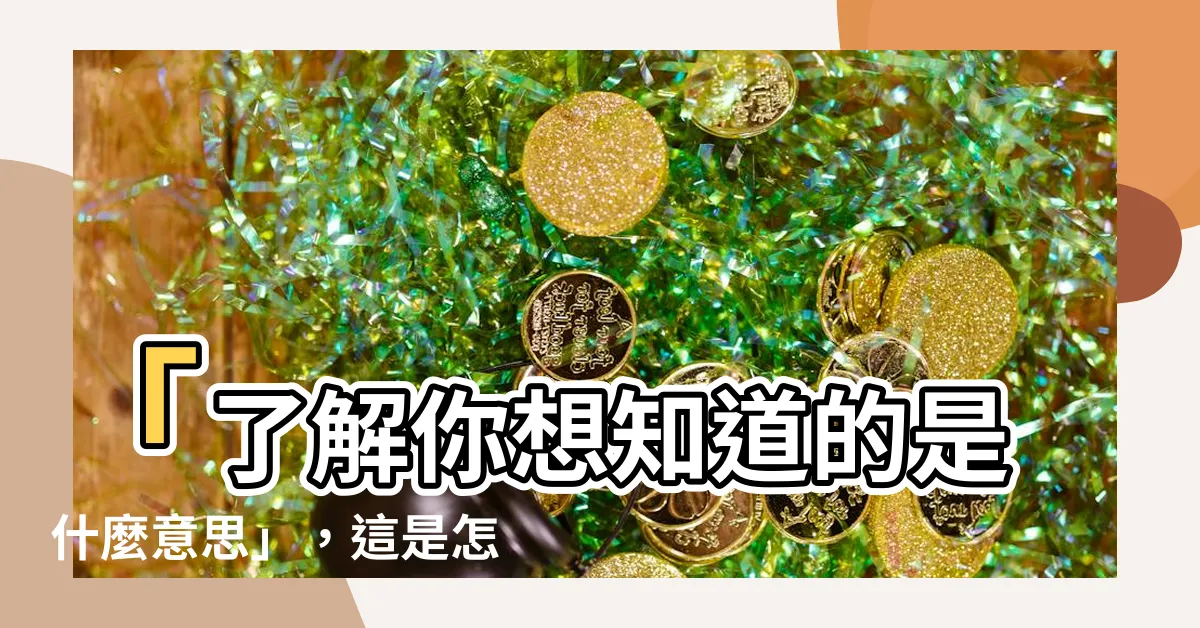 【怎麼解釋】「瞭解你想知道的是什麼意思」，這是怎麼解釋的呢？