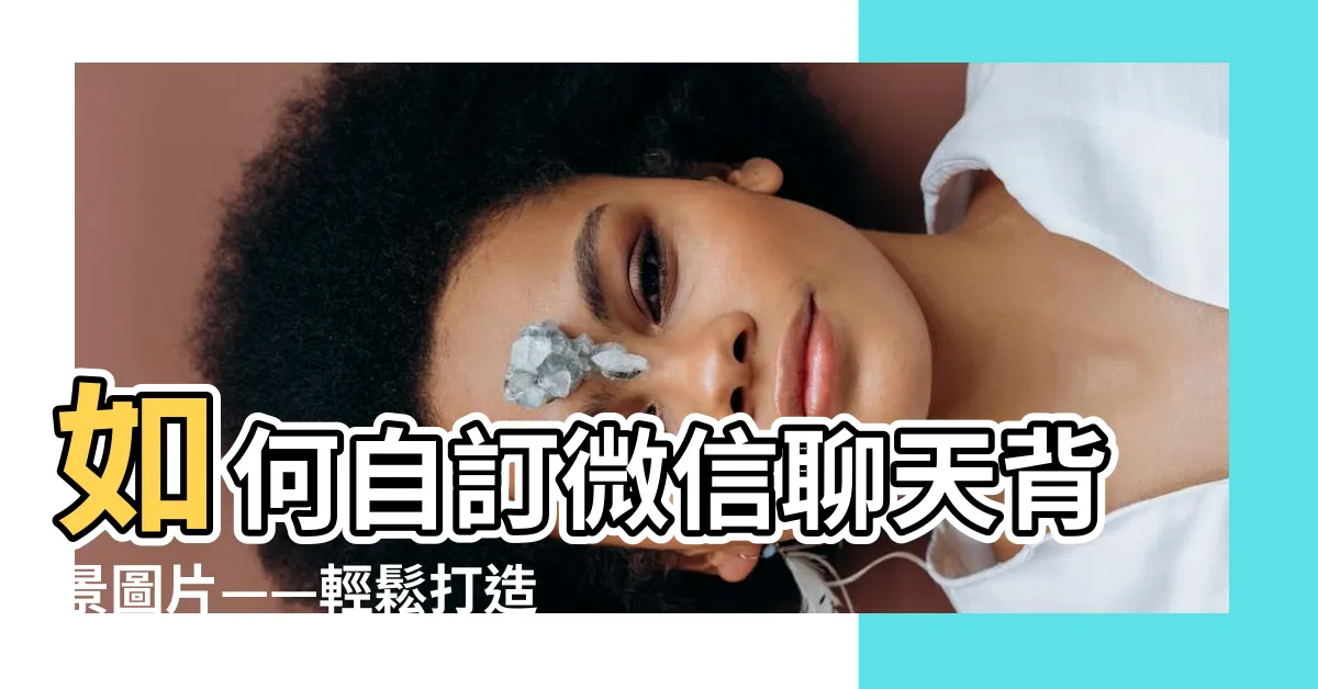 【微信背景圖】如何自訂微信聊天背景圖片——輕鬆打造個性化微信背景圖