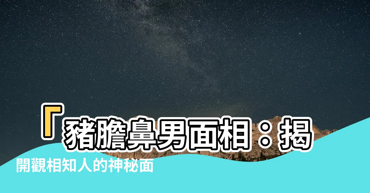 【豬膽鼻男面相】「豬膽鼻男面相：揭開觀相知人的神秘面紗」