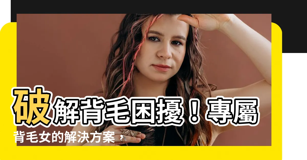 【背毛女】破解背毛困擾！專屬背毛女的解決方案，讓你輕鬆告別煩惱！