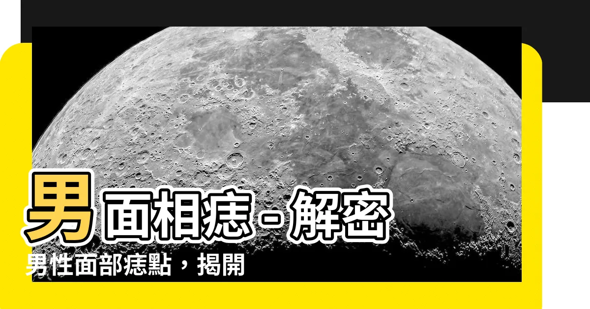 【男面相痣】男面相痣 - 解密男性面部痣點，揭開你也許不知道的秘密！