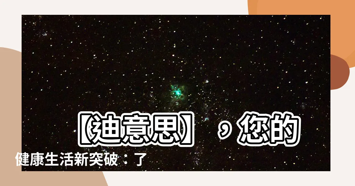 【迪意思】 【迪意思】,您的健康生活新突破:瞭解迪的秘密!