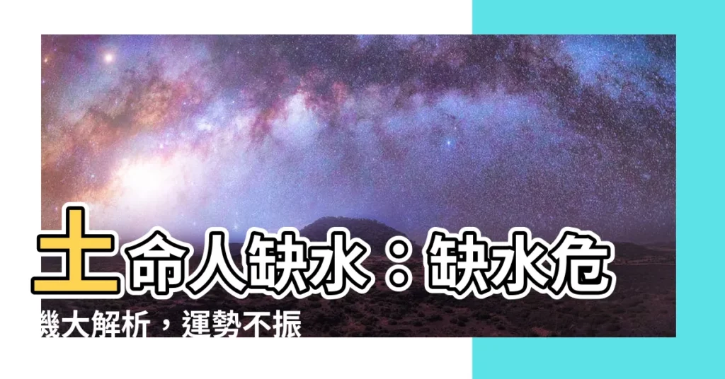【土命人缺水】土命人缺水：缺水危機大解析，運勢不振怎麼辦？