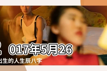 【2017年陽曆5月26出生是什麼命】2017年5月26日出生的人生辰八字測算 |農曆二零 |2017年5月26日出生日期測一生命運 |