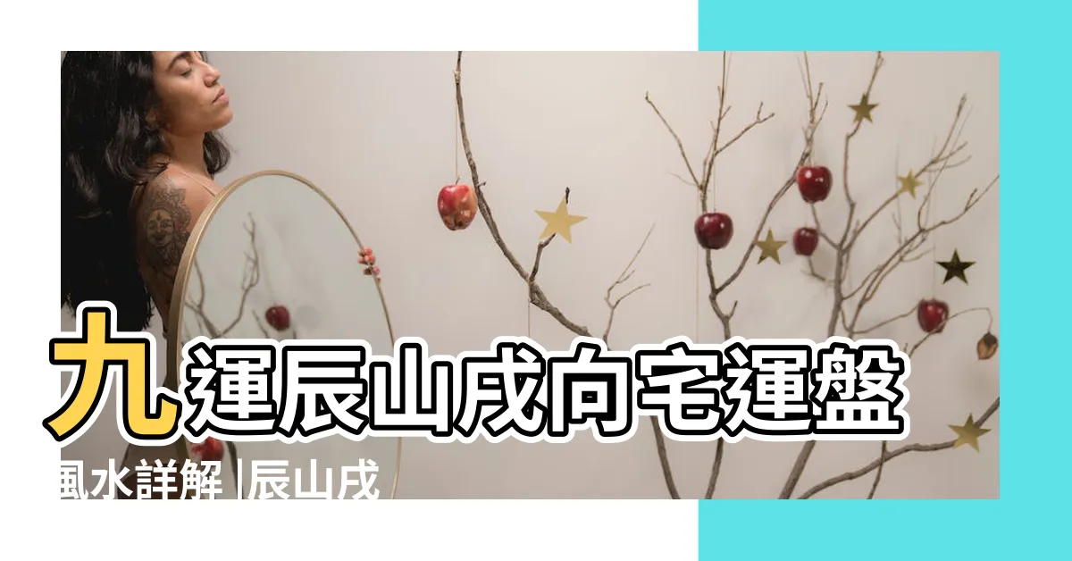 【辰山戌向】九運辰山戌向宅運盤風水詳解 |辰山戌向 |坐東南偏東向西北偏西 |