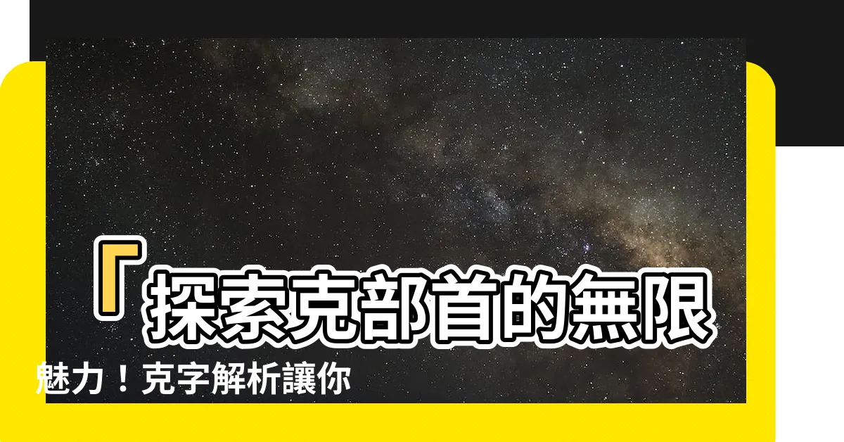 【克部首】「探索克部首的無限魅力！克字解析讓你大開眼界」