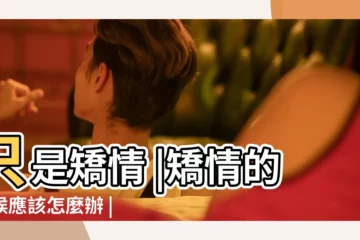 【男生有些矯情怎麼辦】只是矯情 |矯情的時候應該怎麼辦 |被喜歡的男生説矯情怎麼辦 |