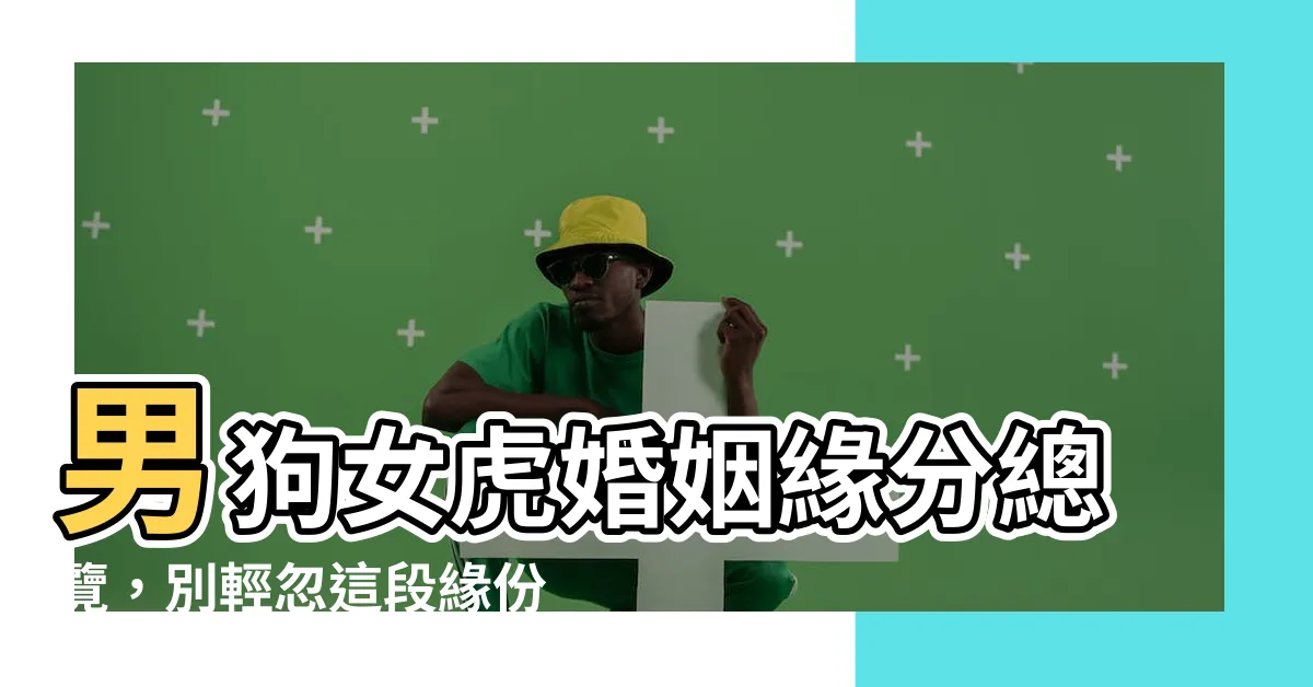 【男狗女虎】男狗女虎婚姻緣分總覽，別輕忽這段緣份！