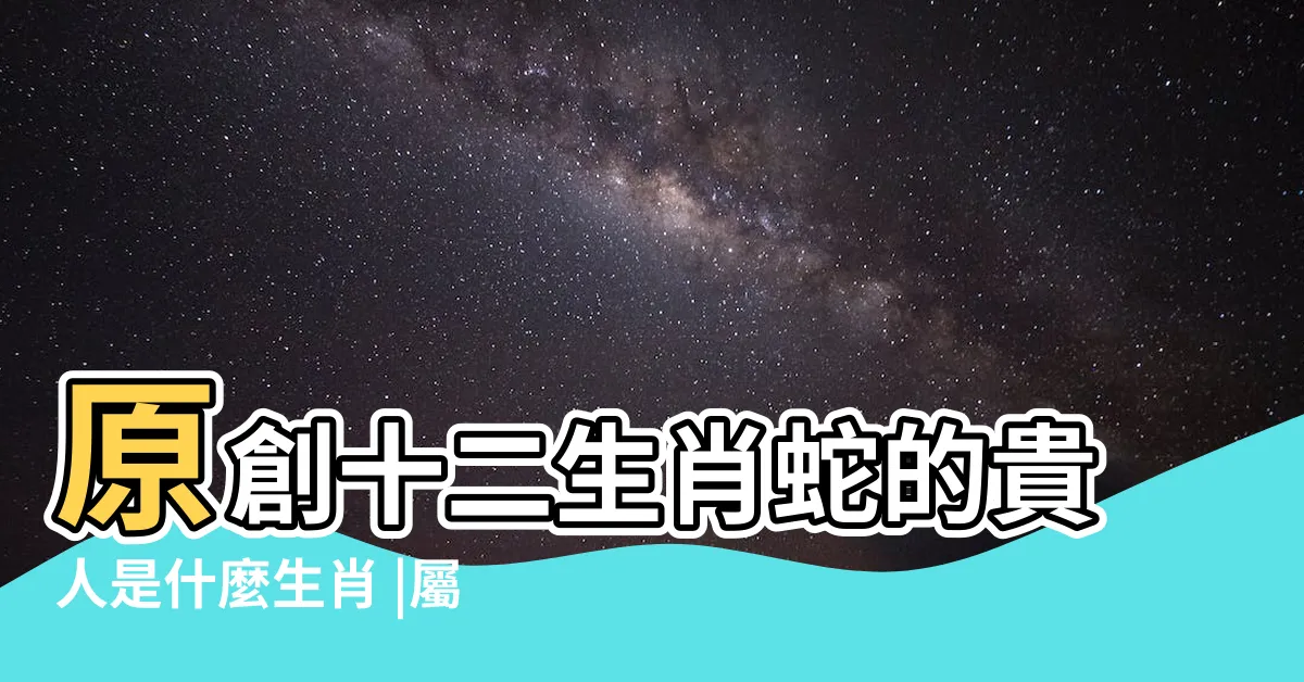 【屬蛇的貴人】原創十二生肖蛇的貴人是什麼生肖 |屬蛇的貴人是什麼屬相 |珍惜你命中的3大貴人 |