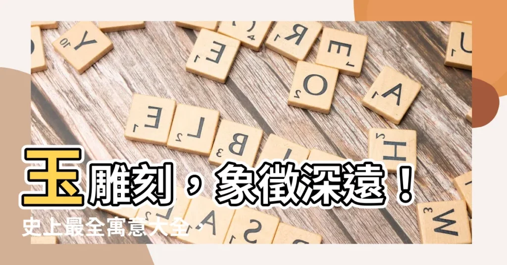 【玉雕刻 寓意】玉雕刻，象徵深遠！史上最全寓意大全，讓你一眼識寓意！