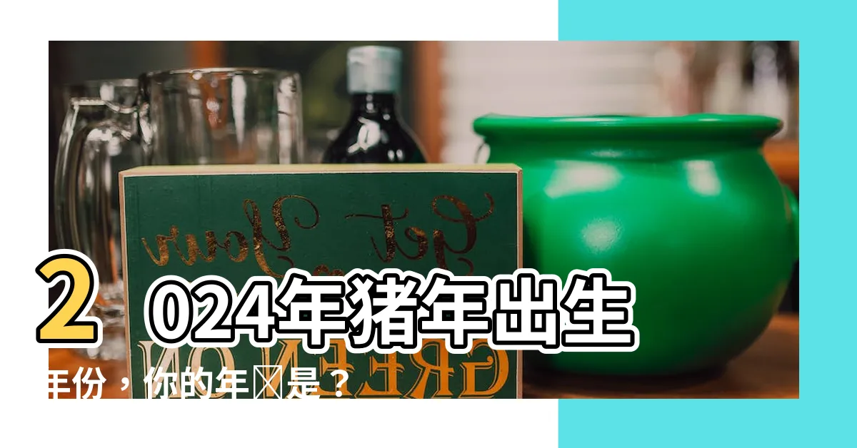 【豬年出生年份】2024年豬年出生年份，你的年齡是？