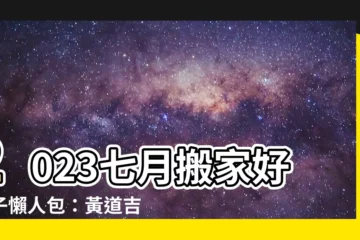 【七月搬家好日子】2023七月搬家好日子懶人包：黃道吉日搶先看！
