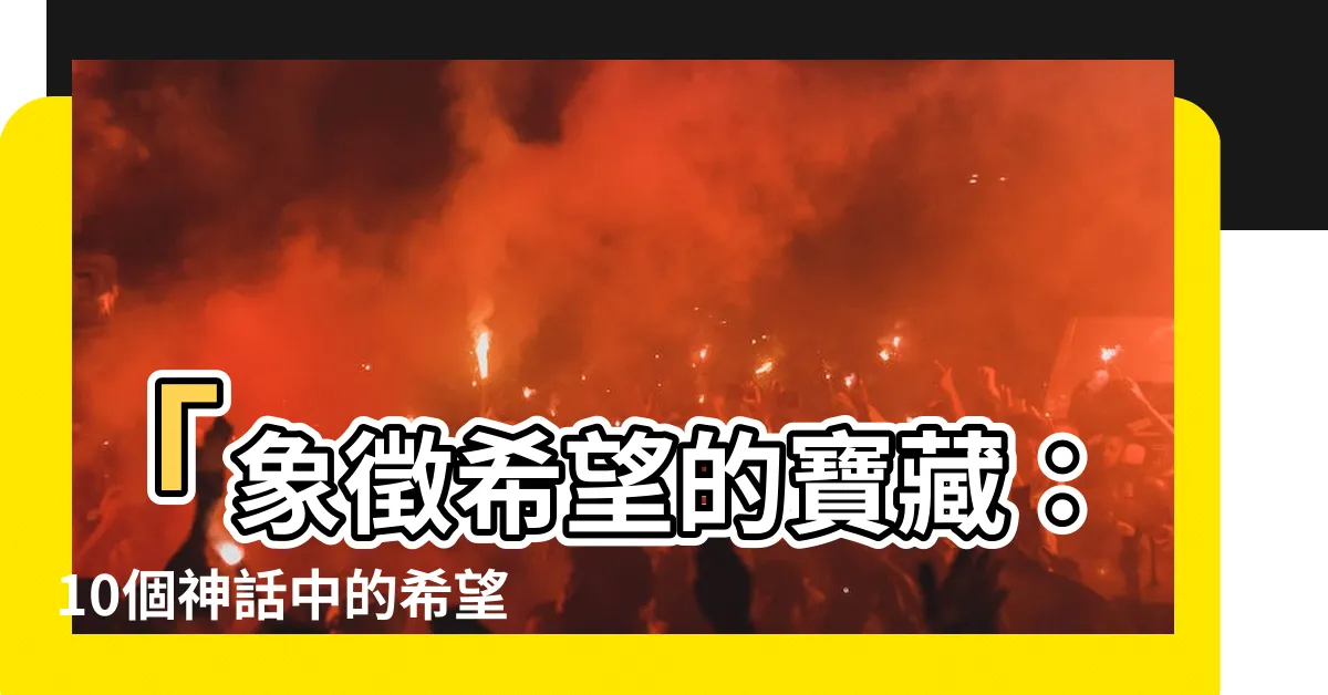 【象徵希望的東西】「象徵希望的寶藏：10個神話中的希望符號與希望之花」