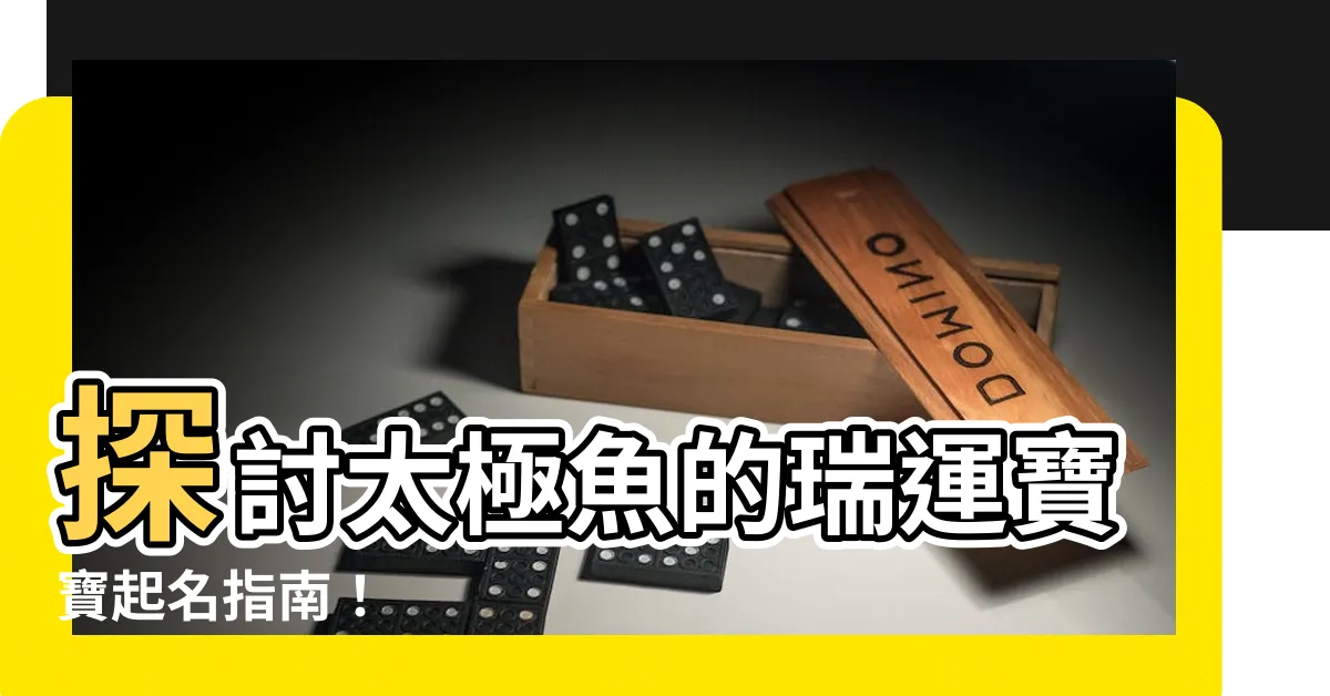 【太極魚】探討太極魚的瑞運寶寶起名指南！